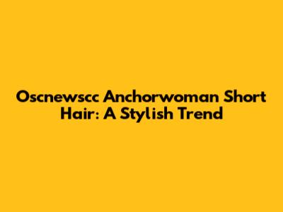 Oscnewscc Anchorwoman Short Hair: A Stylish Trend