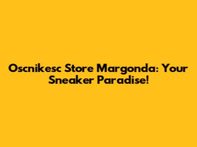 Oscnikesc Store Margonda: Your Sneaker Paradise!