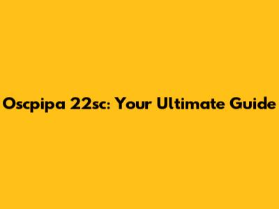 Oscpipa 22sc: Your Ultimate Guide