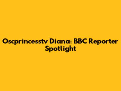 Oscprincesstv Diana: BBC Reporter Spotlight