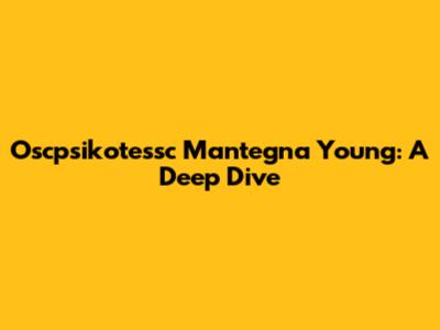Oscpsikotessc Mantegna Young: A Deep Dive