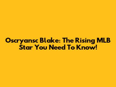 Oscryansc Blake: The Rising MLB Star You Need To Know!