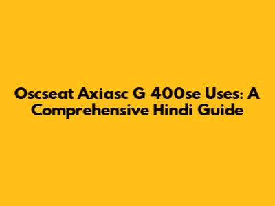 Oscseat Axiasc G 400se Uses: A Comprehensive Hindi Guide