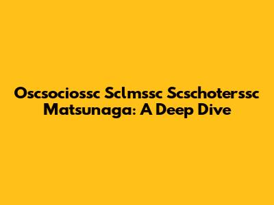 Oscsociossc Sclmssc Scschoterssc Matsunaga: A Deep Dive