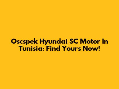 Oscspek Hyundai SC Motor In Tunisia: Find Yours Now!