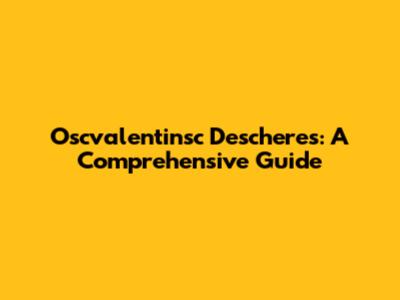 Oscvalentinsc Descheres: A Comprehensive Guide