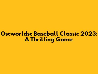 Oscworldsc Baseball Classic 2023: A Thrilling Game