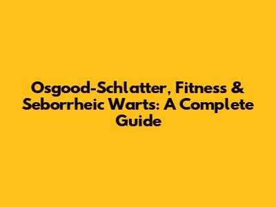 Osgood-Schlatter, Fitness & Seborrheic Warts: A Complete Guide