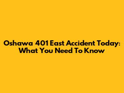 Oshawa 401 East Accident Today: What You Need To Know