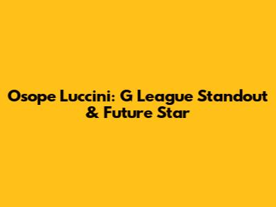 Osope Luccini: G League Standout & Future Star