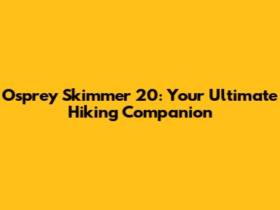 Osprey Skimmer 20: Your Ultimate Hiking Companion