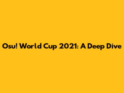 Osu! World Cup 2021: A Deep Dive