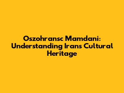 Oszohransc Mamdani: Understanding Iran's Cultural Heritage