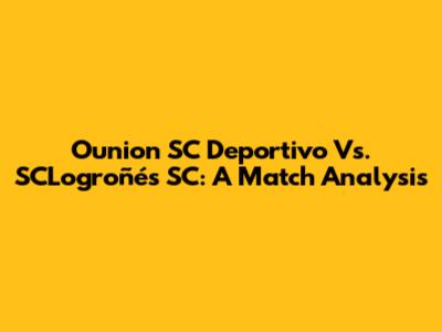 Ounion SC Deportivo Vs. SCLogroñés SC: A Match Analysis