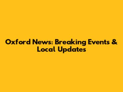 Oxford News: Breaking Events & Local Updates