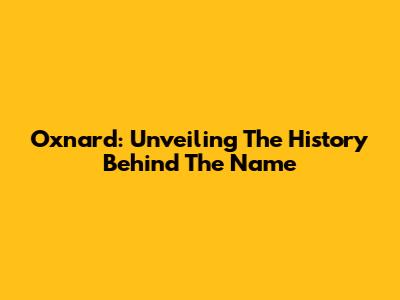 Oxnard: Unveiling The History Behind The Name