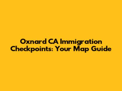 Oxnard CA Immigration Checkpoints: Your Map Guide