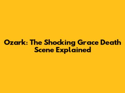 Ozark: The Shocking Grace Death Scene Explained