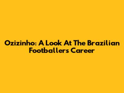 Ozizinho: A Look At The Brazilian Footballer's Career
