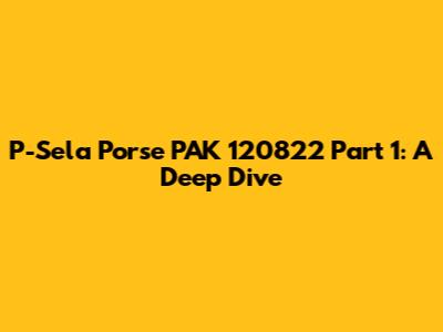P-Sela Porse PAK 120822 Part 1: A Deep Dive