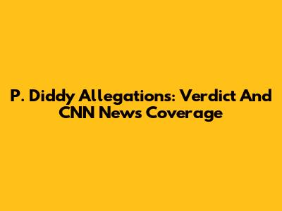 P. Diddy Allegations: Verdict And CNN News Coverage