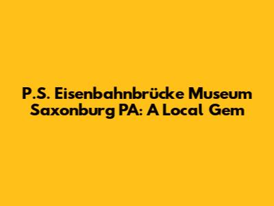 P.S. Eisenbahnbrücke Museum Saxonburg PA: A Local Gem