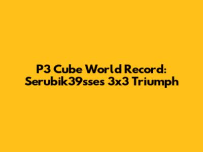 P3 Cube World Record: Serubik39sse's 3x3 Triumph