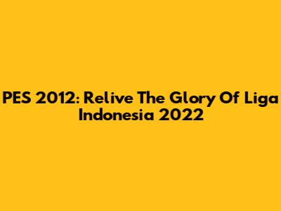 PES 2012: Relive The Glory Of Liga Indonesia 2022