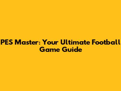 PES Master: Your Ultimate Football Game Guide
