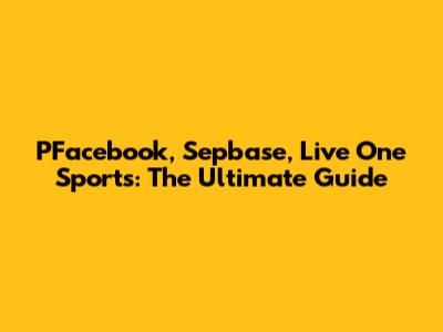 PFacebook, Sepbase, Live One Sports: The Ultimate Guide