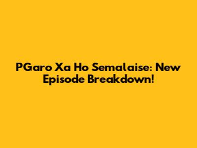 PGaro Xa Ho Semalaise: New Episode Breakdown!