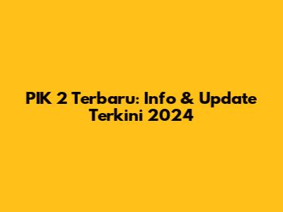 PIK 2 Terbaru: Info & Update Terkini 2024