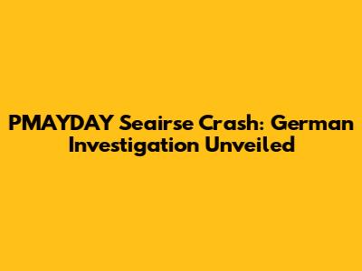 PMAYDAY Seairse Crash: German Investigation Unveiled