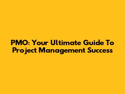PMO: Your Ultimate Guide To Project Management Success