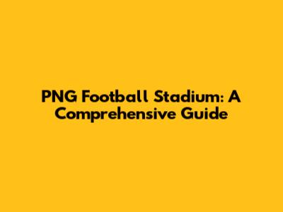 PNG Football Stadium: A Comprehensive Guide