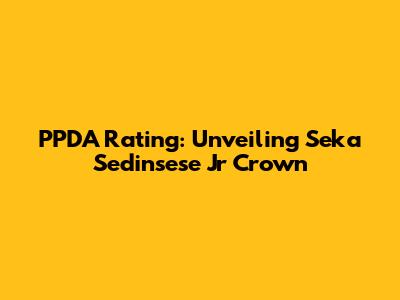PPDA Rating: Unveiling Seka Sedinsese Jr Crown