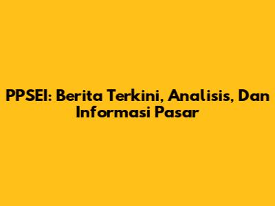 PPSEI: Berita Terkini, Analisis, Dan Informasi Pasar