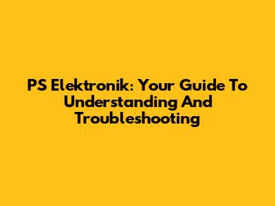 PS Elektronik: Your Guide To Understanding And Troubleshooting