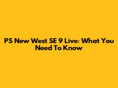 PS New West SE 9 Live: What You Need To Know