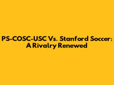 PS-COSC-USC Vs. Stanford Soccer: A Rivalry Renewed