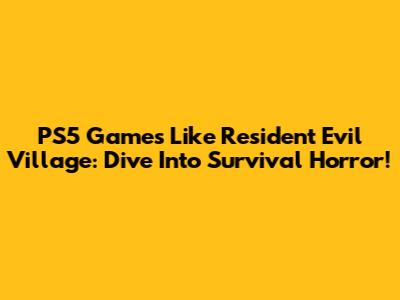 PS5 Games Like Resident Evil Village: Dive Into Survival Horror!
