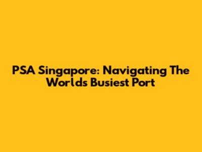 PSA Singapore: Navigating The World's Busiest Port