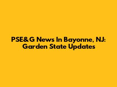 PSE&G News In Bayonne, NJ: Garden State Updates