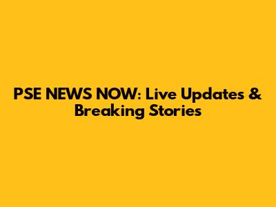PSE NEWS NOW: Live Updates & Breaking Stories