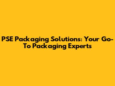 PSE Packaging Solutions: Your Go-To Packaging Experts