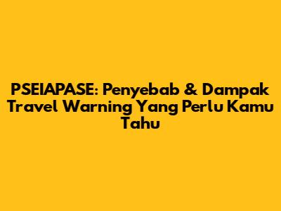 PSEIAPASE: Penyebab & Dampak Travel Warning Yang Perlu Kamu Tahu