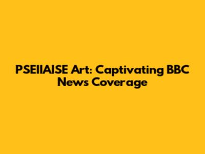 PSEIIAISE Art: Captivating BBC News Coverage