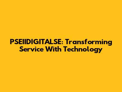 PSEIIDIGITALSE: Transforming Service With Technology