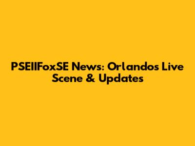 PSEIIFoxSE News: Orlando's Live Scene & Updates