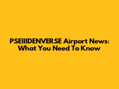 PSEIIIDENVERSE Airport News: What You Need To Know
